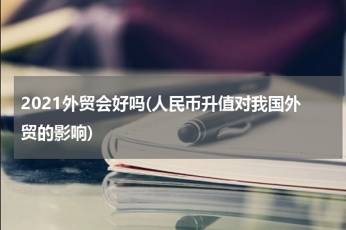 2021外贸会好吗(人民币升值对我国外贸的影响)