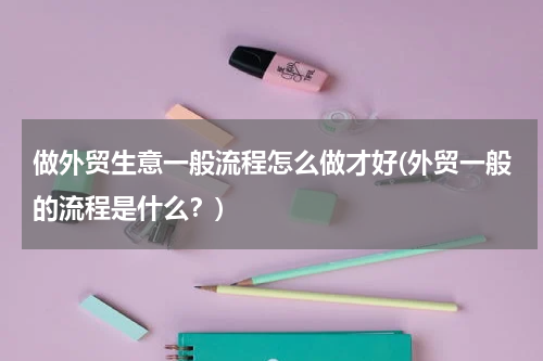 做外贸生意一般流程怎么做才好(外贸一般的流程是什么？)