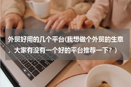 外贸好用的几个平台(我想做个外贸的生意，大家有没有一个好的平台推荐一下？)