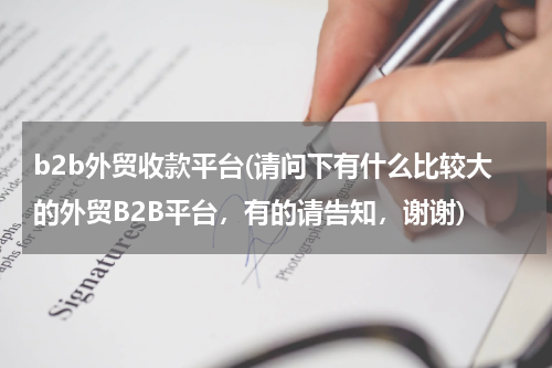 b2b外贸收款平台(请问下有什么比较大的外贸B2B平台，有的请告知，谢谢)