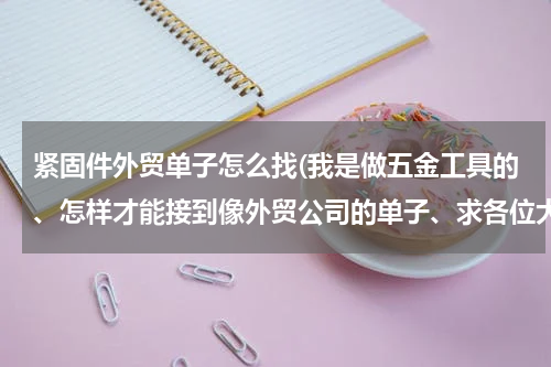 紧固件外贸单子怎么找(我是做五金工具的、怎样才能接到像外贸公司的单子、求各位大哥大姐帮帮忙、真的很急)