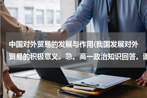中国对外贸易的发展与作用(我国发展对外贸易的积极意义。急。高一政治知识回答。谢。)