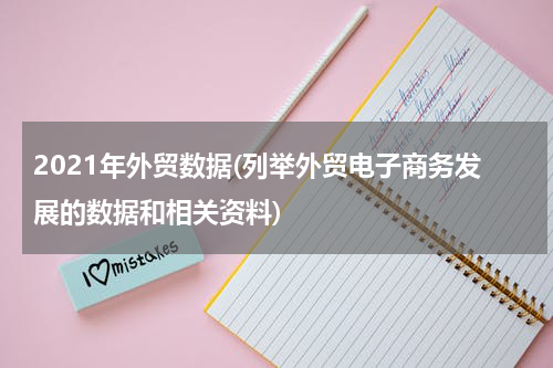 2021年外贸数据(列举外贸电子商务发展的数据和相关资料)
