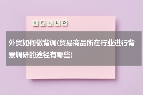 外贸如何做背调(贸易商品所在行业进行背景调研的途径有哪些)