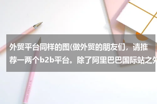 外贸平台同样的图(做外贸的朋友们，请推荐一两个b2b平台。除了阿里巴巴国际站之外的。因为我们现在正在做阿里巴巴，想重新再)
