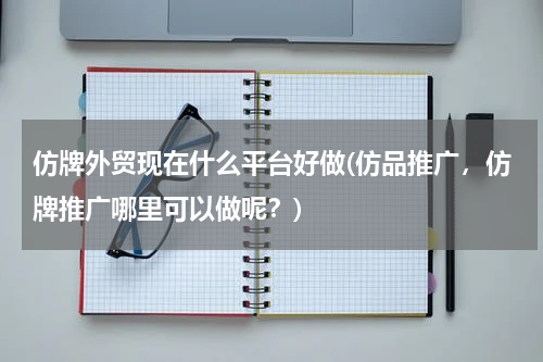 仿牌外贸现在什么平台好做(仿品推广，仿牌推广哪里可以做呢？)