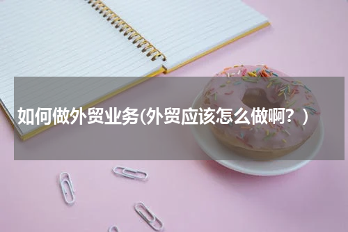 如何做外贸业务(外贸应该怎么做啊？)