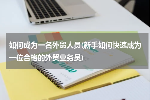 如何成为一名外贸人员(新手如何快速成为一位合格的外贸业务员)