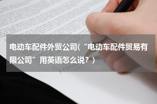 电动车配件外贸公司(“电动车配件贸易有限公司”用英语怎么说？)