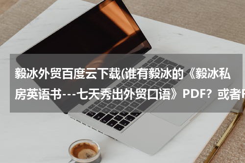 毅冰外贸百度云下载(谁有毅冰的《毅冰私房英语书---七天秀出外贸口语》PDF？或者RAR也行，要文字版的，谢谢！)