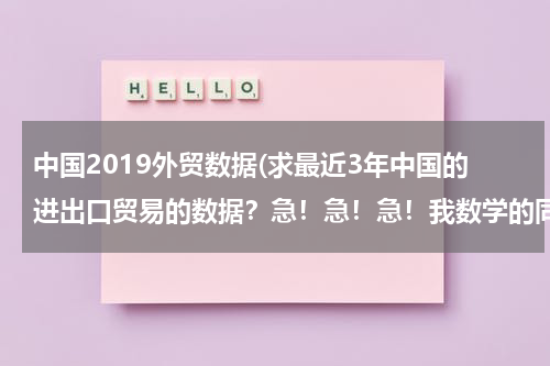 中国2019外贸数据(求最近3年中国的进出口贸易的数据？急！急！急！我数学的同步练有.)