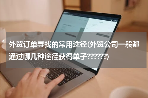 外贸订单寻找的常用途径(外贸公司一般都通过哪几种途径获得单子??????)