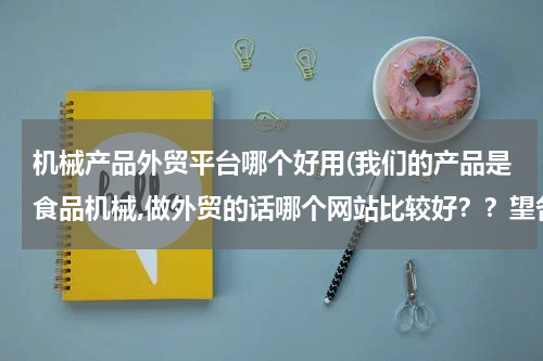 机械产品外贸平台哪个好用(我们的产品是食品机械,做外贸的话哪个网站比较好？？望各位指教)