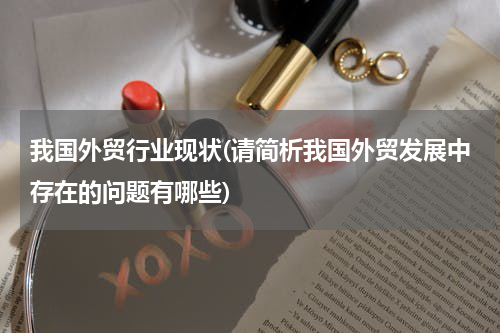 我国外贸行业现状(请简析我国外贸发展中存在的问题有哪些)