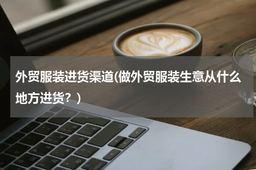 外贸服装进货渠道(做外贸服装生意从什么地方进货？)
