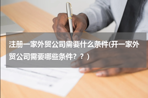 注册一家外贸公司需要什么条件(开一家外贸公司需要哪些条件？？)