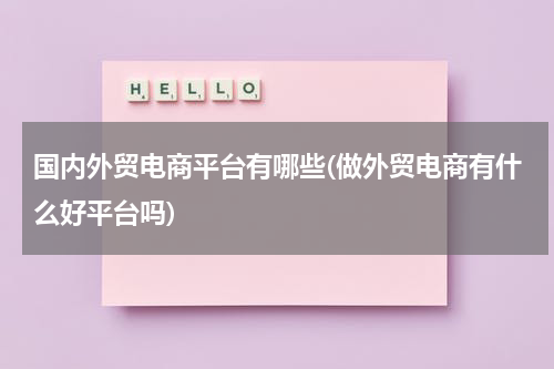 国内外贸电商平台有哪些(做外贸电商有什么好平台吗)