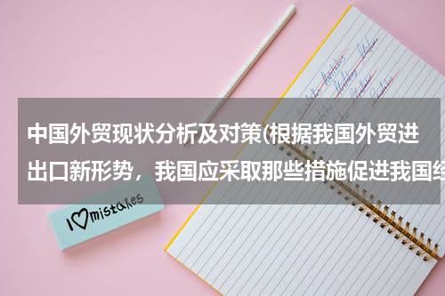 中国外贸现状分析及对策(根据我国外贸进出口新形势，我国应采取那些措施促进我国经济又好又快发展)