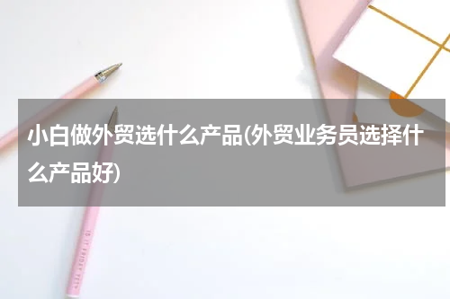 小白做外贸选什么产品(外贸业务员选择什么产品好)