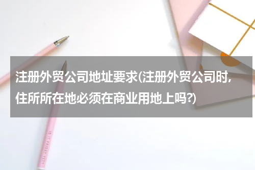 注册外贸公司地址要求(注册外贸公司时,住所所在地必须在商业用地上吗?)