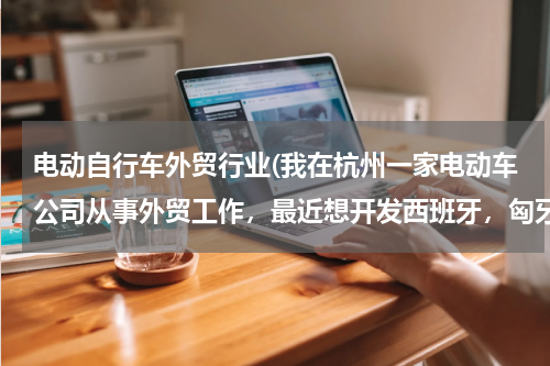 电动自行车外贸行业(我在杭州一家电动车公司从事外贸工作，最近想开发西班牙，匈牙利两个市场，有谁知道这两个国家对电动车有什)