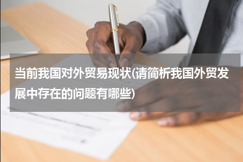 当前我国对外贸易现状(请简析我国外贸发展中存在的问题有哪些)