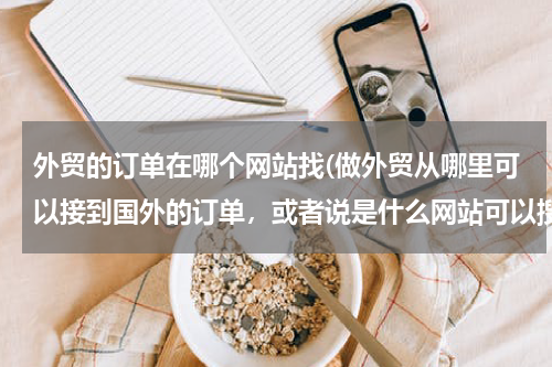 外贸的订单在哪个网站找(做外贸从哪里可以接到国外的订单，或者说是什么网站可以搜集国外产品需求信息)