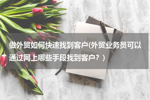 做外贸如何快速找到客户(外贸业务员可以通过网上哪些手段找到客户？)