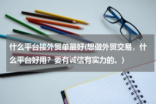 什么平台接外贸单最好(想做外贸交易，什么平台好用？要有诚信有实力的。)