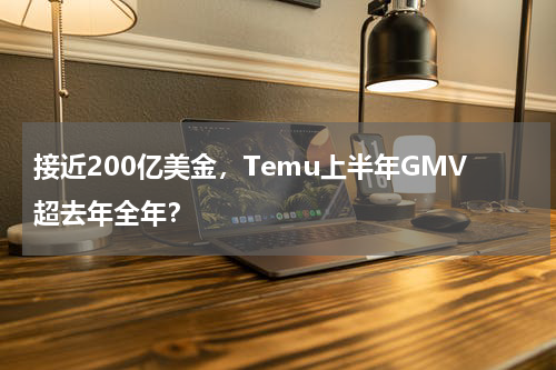 接近200亿美金，Temu上半年GMV超去年全年？