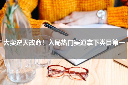 大卖逆天改命！入局热门赛道拿下类目第一