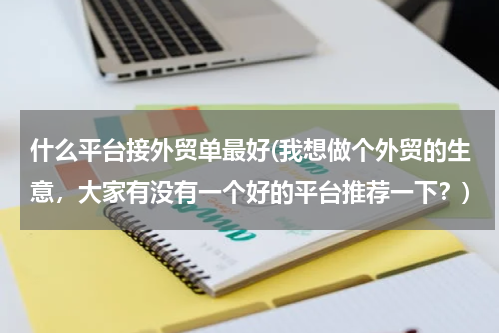 什么平台接外贸单最好(我想做个外贸的生意，大家有没有一个好的平台推荐一下？)