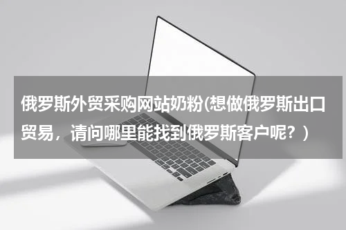 俄罗斯外贸采购网站奶粉(想做俄罗斯出口贸易，请问哪里能找到俄罗斯客户呢？)