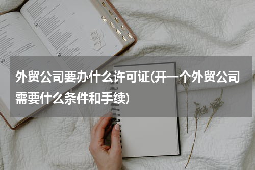 外贸公司要办什么许可证(开一个外贸公司需要什么条件和手续)
