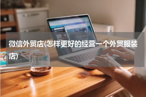 微信外贸店(怎样更好的经营一个外贸服装店)