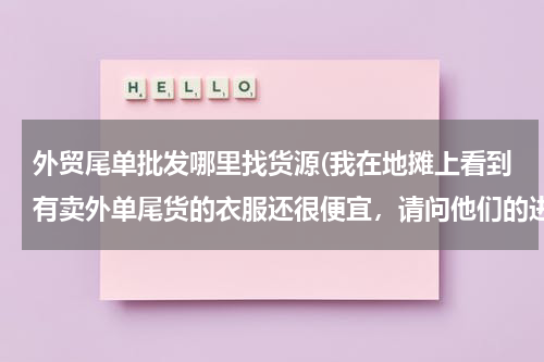 外贸尾单批发哪里找货源(我在地摊上看到有卖外单尾货的衣服还很便宜，请问他们的进货渠道在哪里？)