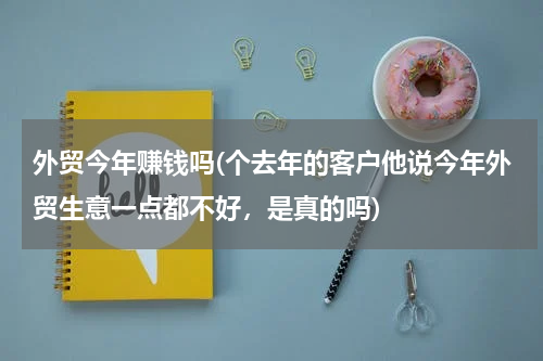 外贸今年赚钱吗(个去年的客户他说今年外贸生意一点都不好，是真的吗)