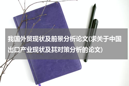 我国外贸现状及前景分析论文(求关于中国出口产业现状及其对策分析的论文)