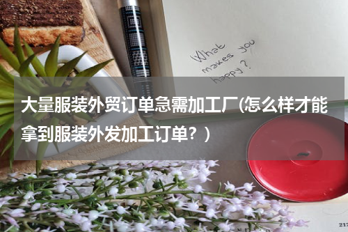 大量服装外贸订单急需加工厂(怎么样才能拿到服装外发加工订单？)