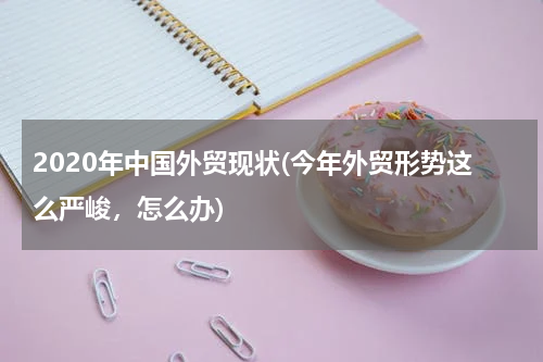 2020年中国外贸现状(今年外贸形势这么严峻，怎么办)
