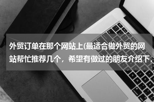 外贸订单在那个网站上(最适合做外贸的网站帮忙推荐几个，希望有做过的朋友介绍下，需要国际性的，可以综合类的也可以食品类为主)