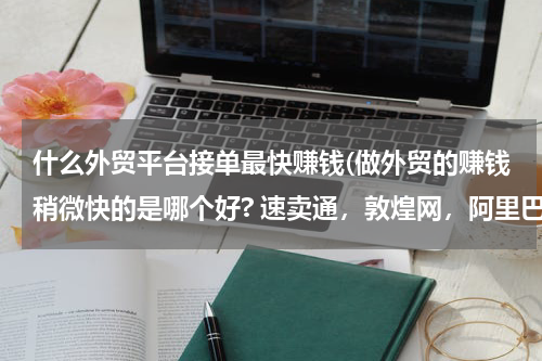 什么外贸平台接单最快赚钱(做外贸的赚钱稍微快的是哪个好? 速卖通，敦煌网，阿里巴巴。。或者谁能介绍下哪个平台好点呢？求各路大)
