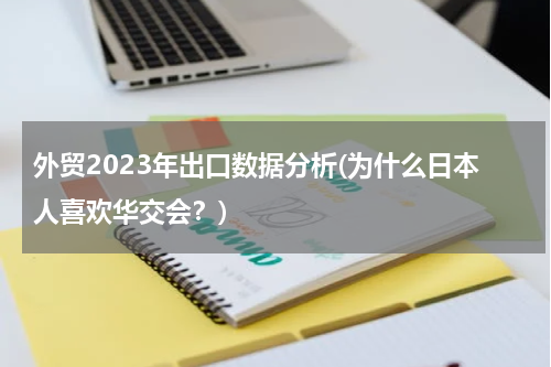 外贸2023年出口数据分析(为什么日本人喜欢华交会？)