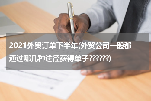 2021外贸订单下半年(外贸公司一般都通过哪几种途径获得单子??????)