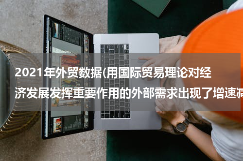 2021年外贸数据(用国际贸易理论对经济发展发挥重要作用的外部需求出现了增速减缓、支撑力减弱、贡献率降低的现象出现的现象进行分。)