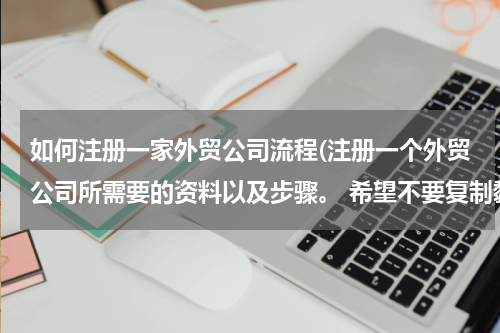 如何注册一家外贸公司流程(注册一个外贸公司所需要的资料以及步骤。 希望不要复制黏贴，讲的简单一点，不要长篇大论)