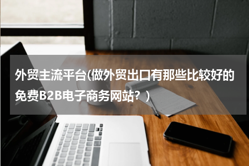 外贸主流平台(做外贸出口有那些比较好的免费B2B电子商务网站？)