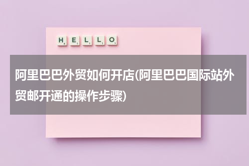阿里巴巴外贸如何开店(阿里巴巴国际站外贸邮开通的操作步骤)