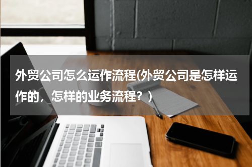 外贸公司怎么运作流程(外贸公司是怎样运作的，怎样的业务流程？)
