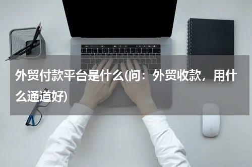 外贸付款平台是什么(问：外贸收款，用什么通道好)